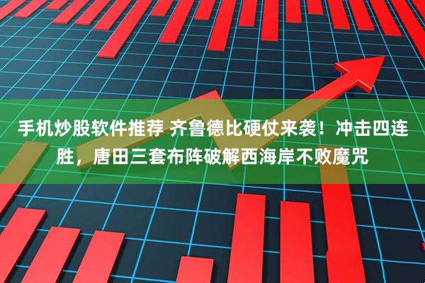 手机炒股软件推荐 齐鲁德比硬仗来袭！冲击四连胜，唐田三套布阵破解西海岸不败魔咒