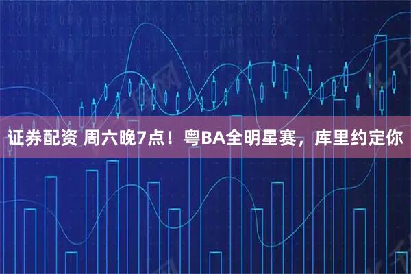 证券配资 周六晚7点！粤BA全明星赛，库里约定你