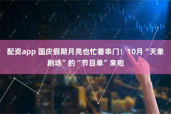 配资app 国庆假期月亮也忙着串门！10月“天象剧场”的“节目单”来啦