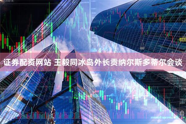 证券配资网站 王毅同冰岛外长贡纳尔斯多蒂尔会谈
