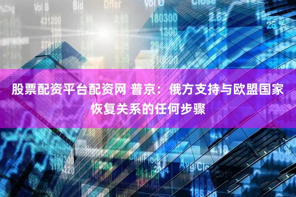 股票配资平台配资网 普京：俄方支持与欧盟国家恢复关系的任何步骤