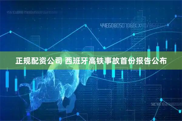 正规配资公司 西班牙高铁事故首份报告公布